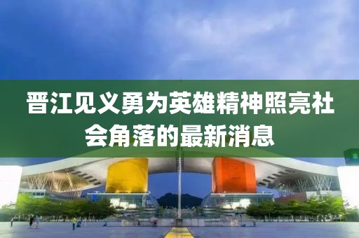 晉江見義勇為英雄精神照亮社會角落的最新消息