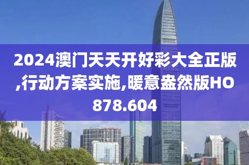 2024澳門(mén)天天開(kāi)好彩大全正版,行動(dòng)方案實(shí)施,暖意盎然版HO878.604