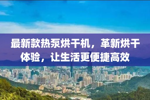最新款熱泵烘干機，革新烘干體驗，讓生活更便捷高效