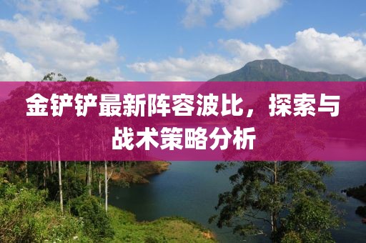 金鏟鏟最新陣容波比，探索與戰(zhàn)術(shù)策略分析