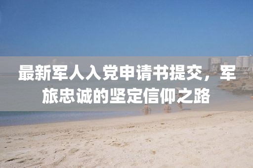 最新軍人入黨申請書提交，軍旅忠誠的堅定信仰之路