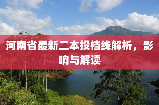 河南省最新二本投檔線解析，影響與解讀