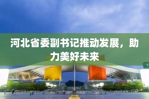 河北省委副書記推動發(fā)展，助力美好未來
