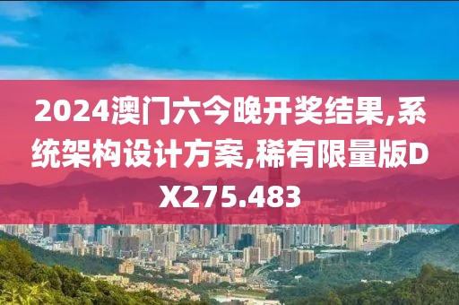 2024澳門六今晚開獎結果,系統(tǒng)架構設計方案,稀有限量版DX275.483