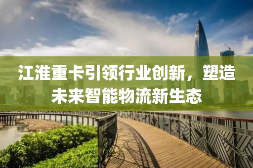 江淮重卡引領(lǐng)行業(yè)創(chuàng)新，塑造未來(lái)智能物流新生態(tài)