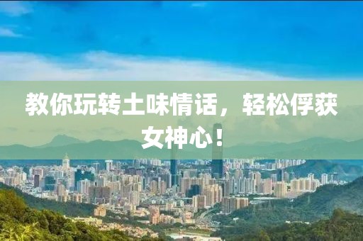 教你玩轉(zhuǎn)土味情話，輕松俘獲女神心！