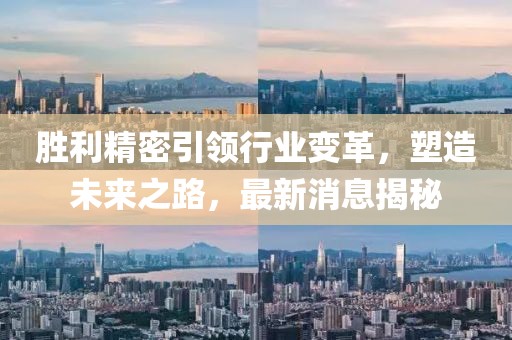 勝利精密引領(lǐng)行業(yè)變革，塑造未來之路，最新消息揭秘