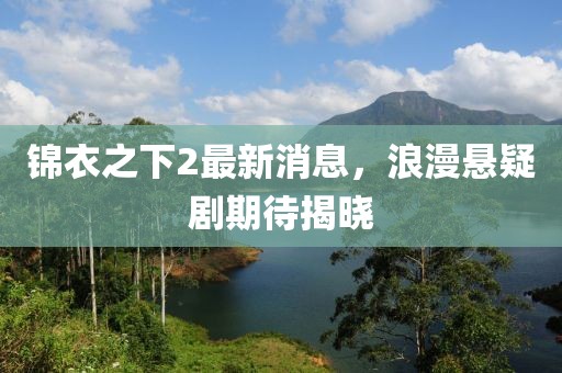 錦衣之下2最新消息，浪漫懸疑劇期待揭曉