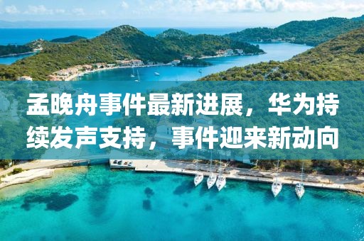 孟晚舟事件最新進展，華為持續(xù)發(fā)聲支持，事件迎來新動向