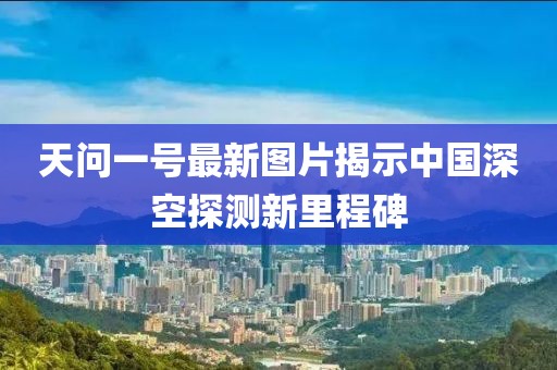 天問一號最新圖片揭示中國深空探測新里程碑