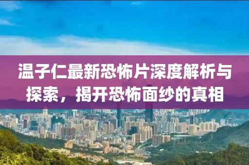 溫子仁最新恐怖片深度解析與探索，揭開恐怖面紗的真相