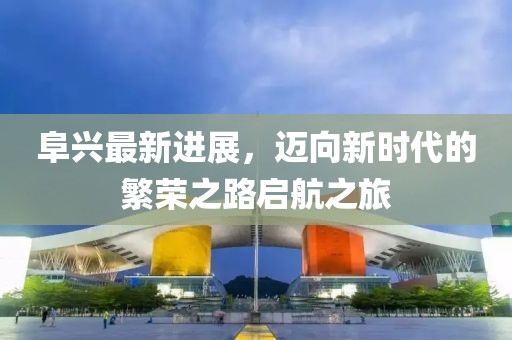 阜興最新進(jìn)展，邁向新時代的繁榮之路啟航之旅