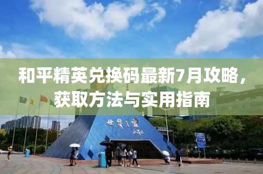 和平精英兌換碼最新7月攻略，獲取方法與實(shí)用指南