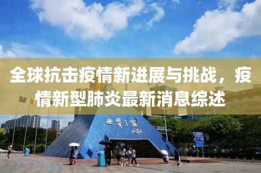 全球抗擊疫情新進展與挑戰(zhàn)，疫情新型肺炎最新消息綜述