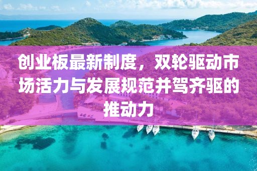 創(chuàng)業(yè)板最新制度，雙輪驅(qū)動市場活力與發(fā)展規(guī)范并駕齊驅(qū)的推動力