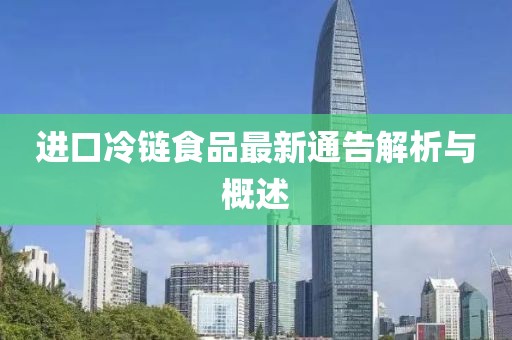 進口冷鏈食品最新通告解析與概述