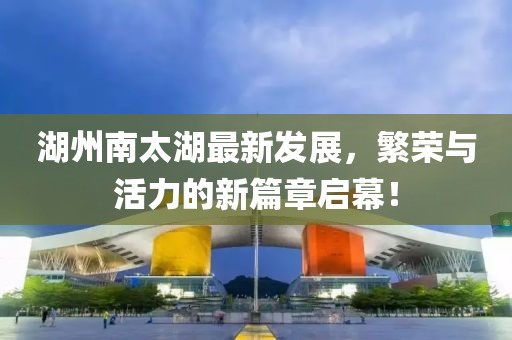 湖州南太湖最新發(fā)展，繁榮與活力的新篇章啟幕！