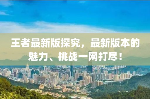 王者最新版探究，最新版本的魅力、挑戰(zhàn)一網(wǎng)打盡！