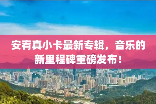安宥真小卡最新專輯，音樂的新里程碑重磅發(fā)布！