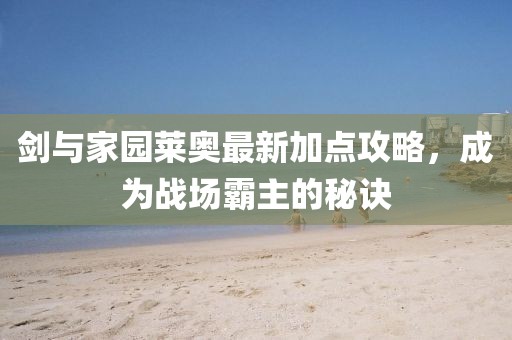 劍與家園萊奧最新加點(diǎn)攻略，成為戰(zhàn)場霸主的秘訣