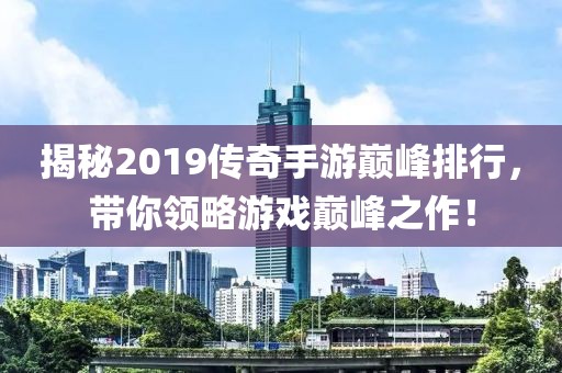 揭秘2019傳奇手游巔峰排行，帶你領(lǐng)略游戲巔峰之作！