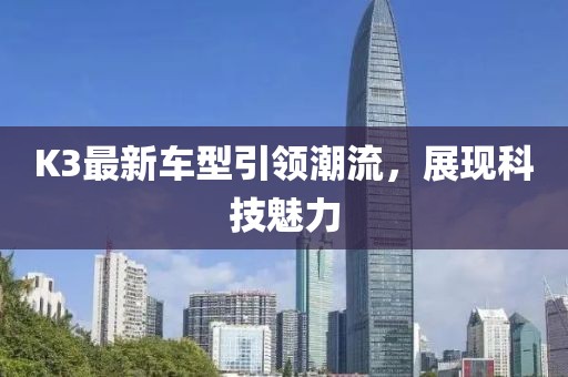 K3最新車型引領(lǐng)潮流，展現(xiàn)科技魅力