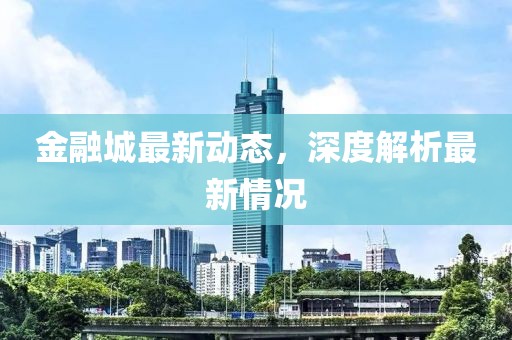 金融城最新動態(tài)，深度解析最新情況