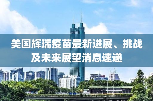美國(guó)輝瑞疫苗最新進(jìn)展、挑戰(zhàn)及未來(lái)展望消息速遞