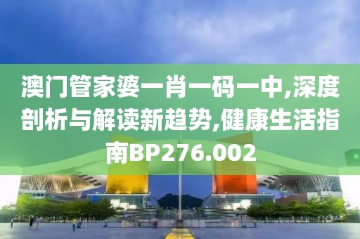 澳門管家婆一肖一碼一中,深度剖析與解讀新趨勢,健康生活指南BP276.002