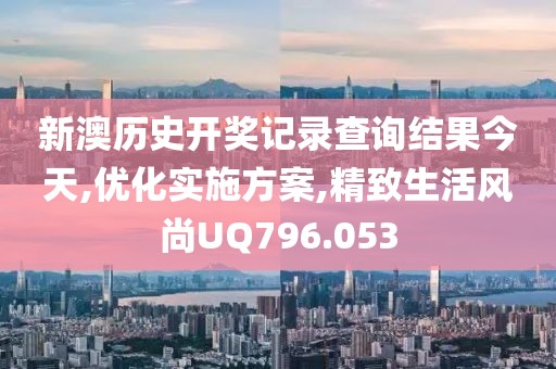 新澳歷史開獎(jiǎng)記錄查詢結(jié)果今天,優(yōu)化實(shí)施方案,精致生活風(fēng)尚UQ796.053