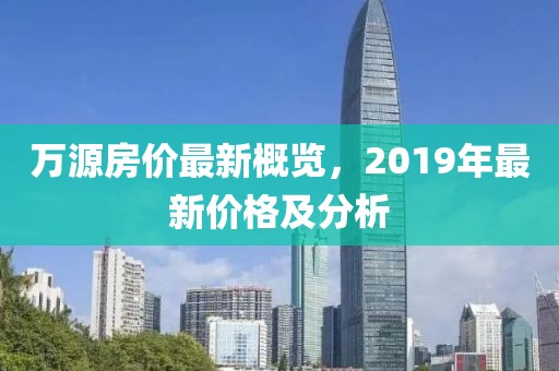 萬源房價最新概覽，2019年最新價格及分析