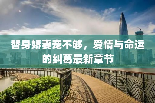 替身嬌妻寵不夠，愛(ài)情與命運(yùn)的糾葛最新章節(jié)