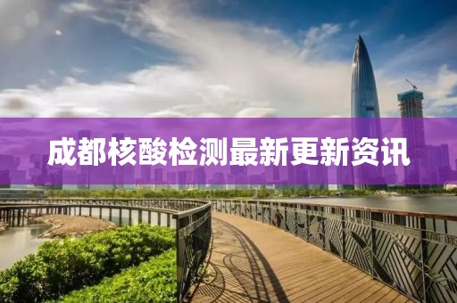 成都核酸檢測(cè)最新更新資訊