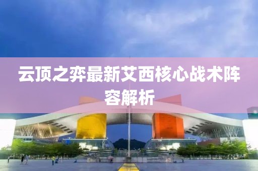 云頂之弈最新艾西核心戰(zhàn)術(shù)陣容解析