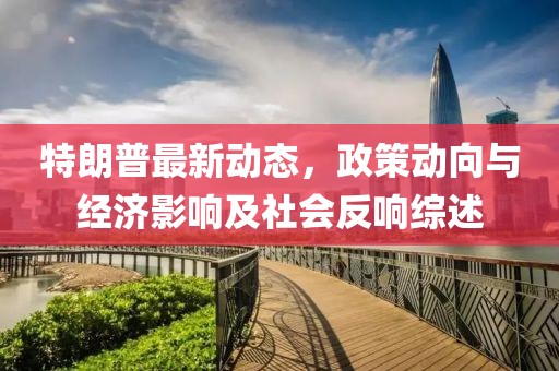 特朗普最新動態(tài)，政策動向與經(jīng)濟影響及社會反響綜述