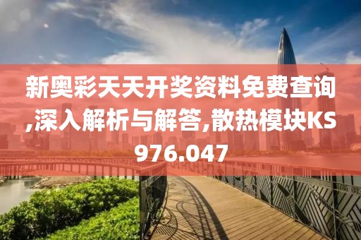 新奧彩天天開獎資料免費查詢,深入解析與解答,散熱模塊KS976.047