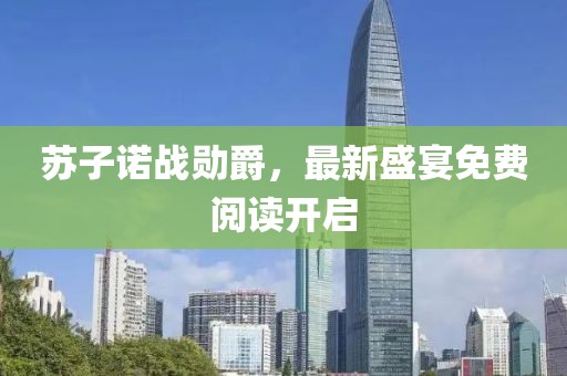 蘇子諾戰(zhàn)勛爵，最新盛宴免費閱讀開啟