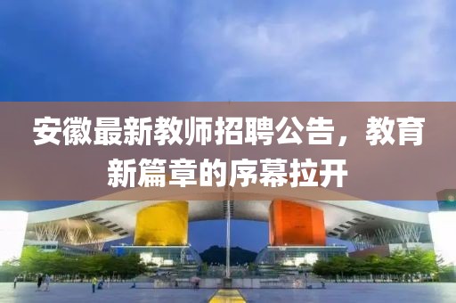 安徽最新教師招聘公告，教育新篇章的序幕拉開(kāi)