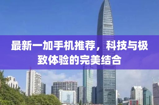 最新一加手機(jī)推薦，科技與極致體驗(yàn)的完美結(jié)合