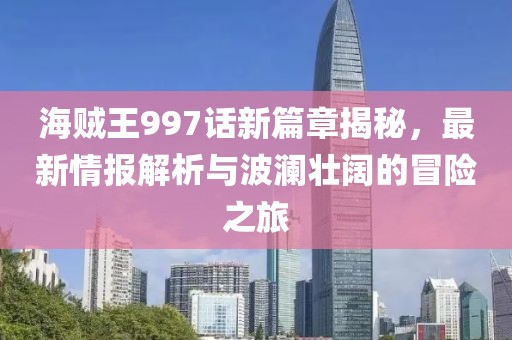 海賊王997話新篇章揭秘，最新情報(bào)解析與波瀾壯闊的冒險(xiǎn)之旅