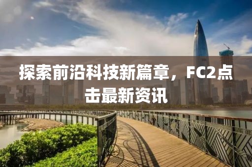 探索前沿科技新篇章，F(xiàn)C2點擊最新資訊