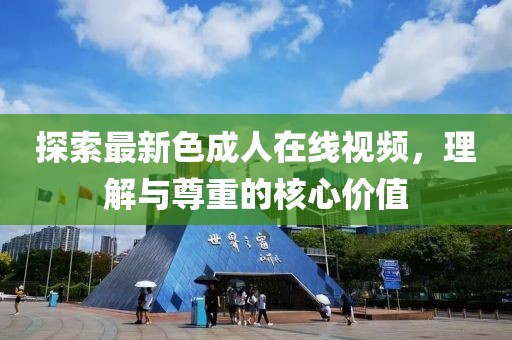 探索最新色成人在線視頻，理解與尊重的核心價值