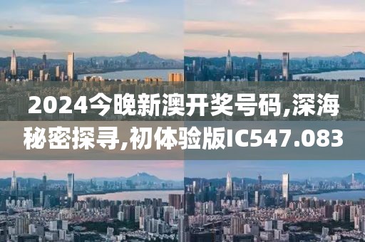 2024今晚新澳開獎(jiǎng)號(hào)碼,深海秘密探尋,初體驗(yàn)版IC547.083