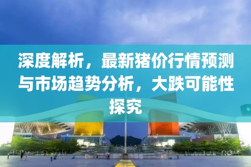 深度解析，最新豬價(jià)行情預(yù)測與市場趨勢分析，大跌可能性探究