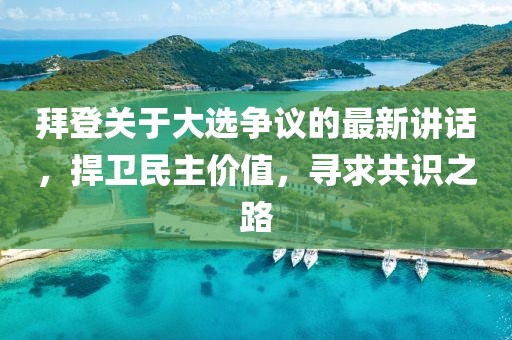 拜登關(guān)于大選爭(zhēng)議的最新講話，捍衛(wèi)民主價(jià)值，尋求共識(shí)之路