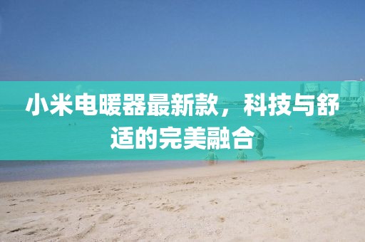 小米電暖器最新款，科技與舒適的完美融合