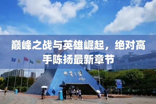 巔峰之戰(zhàn)與英雄崛起，絕對(duì)高手陳揚(yáng)最新章節(jié)