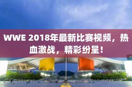 WWE 2018年最新比賽視頻，熱血激戰(zhàn)，精彩紛呈！