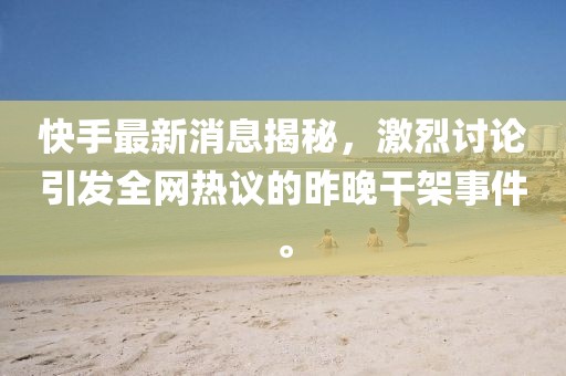 快手最新消息揭秘，激烈討論引發(fā)全網(wǎng)熱議的昨晚干架事件。