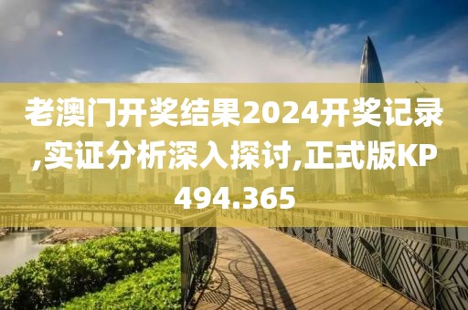 老澳門開獎結果2024開獎記錄,實證分析深入探討,正式版KP494.365